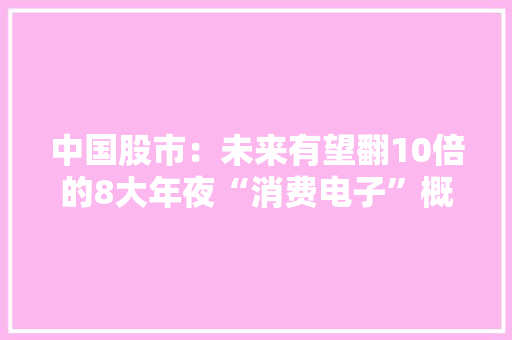 中国股市：未来有望翻10倍的8大年夜“消费电子”概念股！（名单）