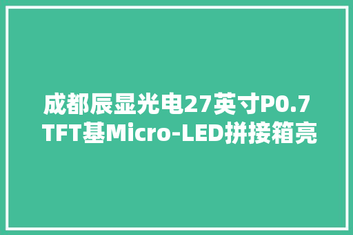 成都辰显光电27英寸P0.7 TFT基Micro-LED拼接箱亮相ICDT