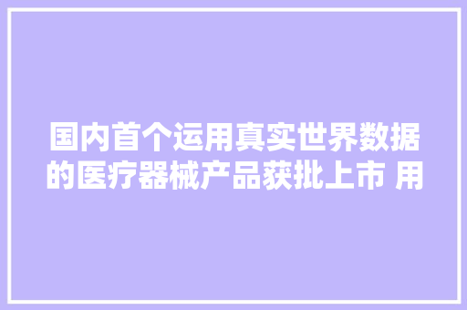 国内首个运用真实世界数据的医疗器械产品获批上市 用于青光眼治疗