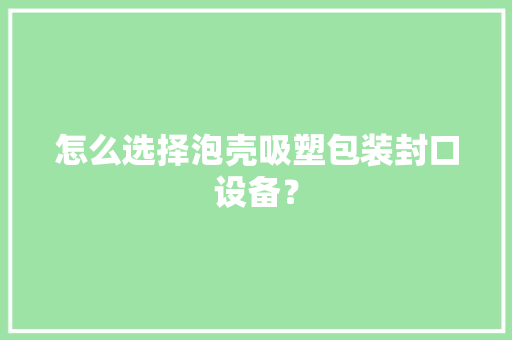 怎么选择泡壳吸塑包装封口设备？