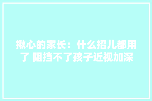 揪心的家长：什么招儿都用了 阻挡不了孩子近视加深
