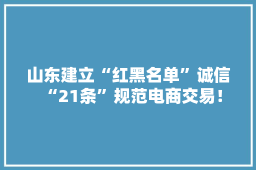 山东建立“红黑名单”诚信“21条”规范电商交易！
