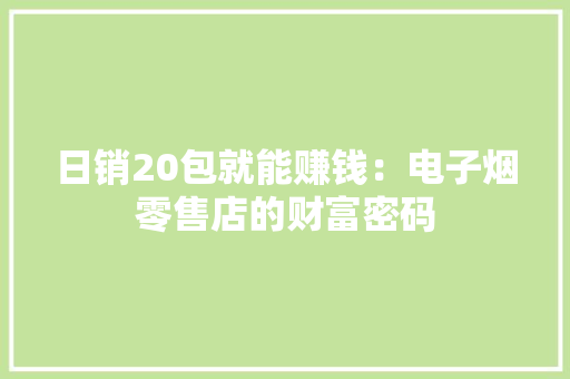 日销20包就能赚钱：电子烟零售店的财富密码 日销20包就能赚钱：电子烟零售店的财富密码 人工智能