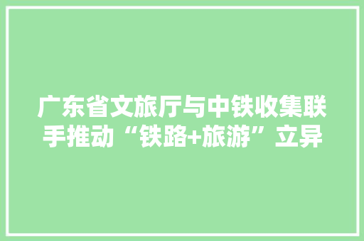 广东省文旅厅与中铁收集联手推动“铁路+旅游”立异融合成长