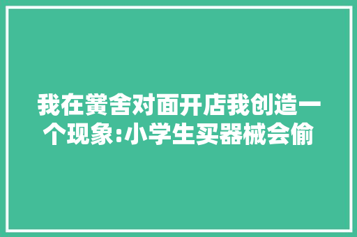 我在黉舍对面开店我创造一个现象:小学生买器械会偷偷塞进包里