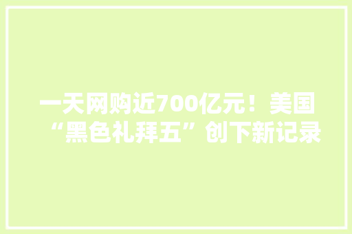 一天网购近700亿元！美国“黑色礼拜五”创下新记录 一天网购近700亿元！美国“黑色礼拜五”创下新记录 人工智能