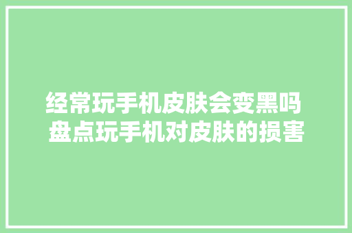 经常玩手机皮肤会变黑吗 盘点玩手机对皮肤的损害 经常玩手机皮肤会变黑吗 盘点玩手机对皮肤的损害 人工智能