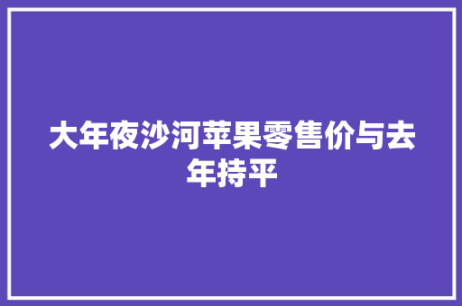 大年夜沙河苹果零售价与去年持平 大年夜沙河苹果零售价与去年持平 智能科技