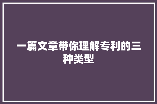 一篇文章带你理解专利的三种类型