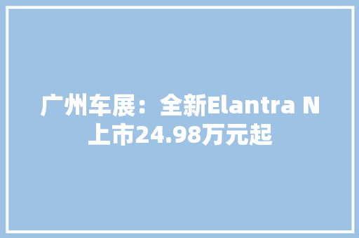 广州车展：全新Elantra N上市24.98万元起