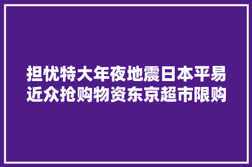 担忧特大年夜地震日本平易近众抢购物资东京超市限购瓶装水