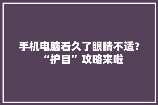 手机电脑看久了眼睛不适？“护目”攻略来啦