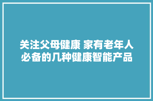 关注父母健康 家有老年人必备的几种健康智能产品 关注父母健康 家有老年人必备的几种健康智能产品 互联通信