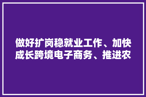 做好扩岗稳就业工作、加快成长跨境电子商务、推进农村公路培植、加强寒潮气候戒备应对……区政府常务会议重点研究这些事项