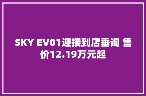 SKY EV01迎接到店垂询 售价12.19万元起