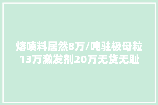 熔喷料居然8万/吨驻极母粒13万激发剂20万无货无耻至极！袭击倒爷掩护塑料市场正常秩序