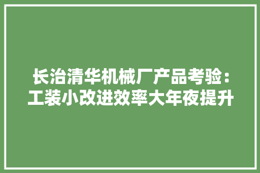 长治清华机械厂产品考验：工装小改进效率大年夜提升