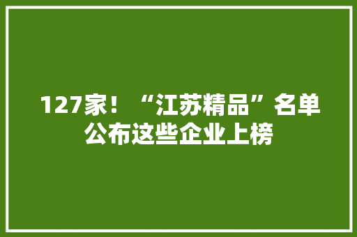 127家！“江苏精品”名单公布这些企业上榜