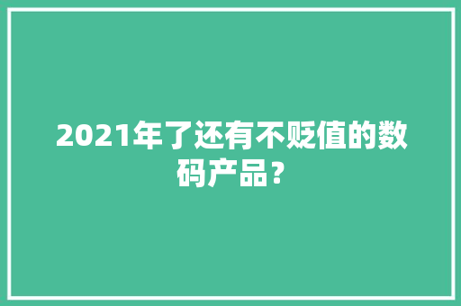 2021年了还有不贬值的数码产品？