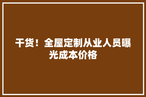 干货！全屋定制从业人员曝光成本价格