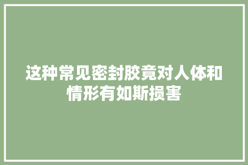 这种常见密封胶竟对人体和情形有如斯损害