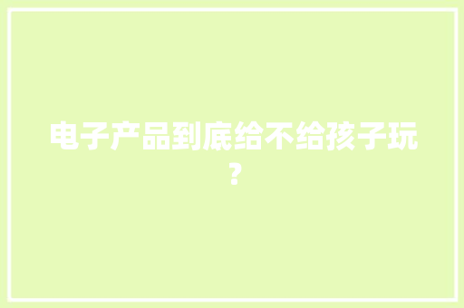 电子产品到底给不给孩子玩？