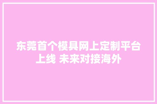 东莞首个模具网上定制平台上线 未来对接海外 东莞首个模具网上定制平台上线 未来对接海外 智能科技