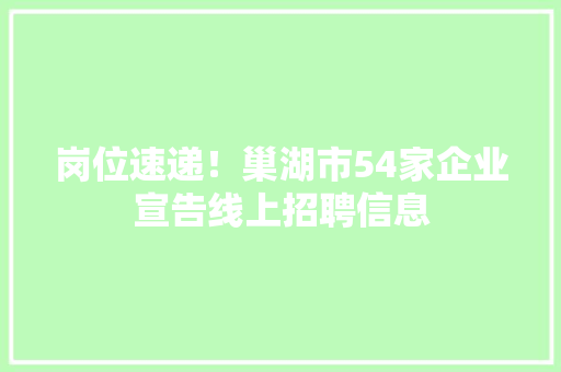 岗位速递！巢湖市54家企业宣告线上招聘信息
