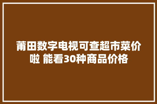 莆田数字电视可查超市菜价啦 能看30种商品价格 莆田数字电视可查超市菜价啦 能看30种商品价格 人工智能