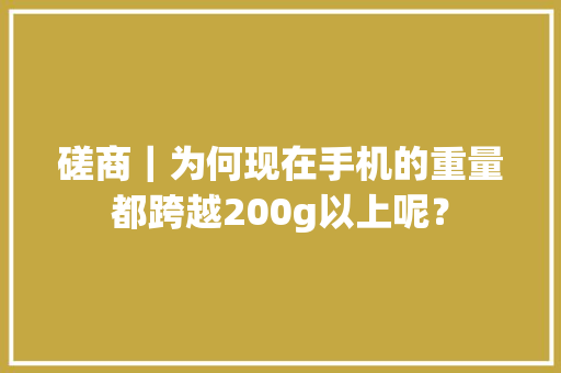 磋商｜为何现在手机的重量都跨越200g以上呢？