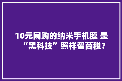 10元网购的纳米手机膜 是“黑科技”照样智商税？