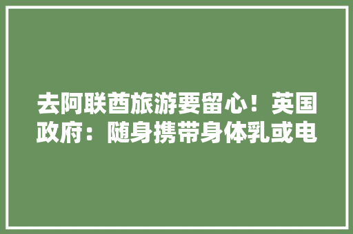 去阿联酋旅游要留心！英国政府：随身携带身体乳或电子烟可能会惹祸上身