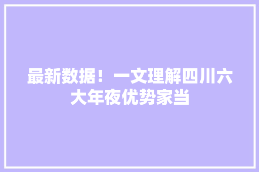最新数据！一文理解四川六大年夜优势家当
