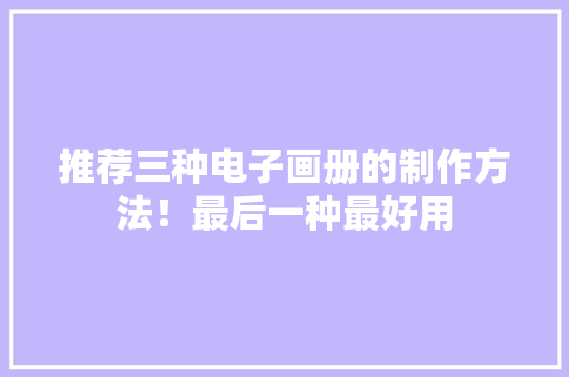 推荐三种电子画册的制作方法！最后一种最好用