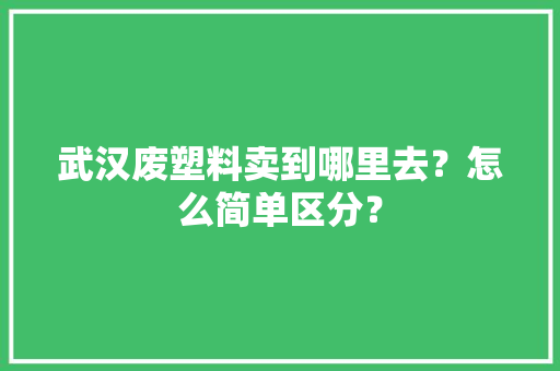 武汉废塑料卖到哪里去？怎么简单区分？