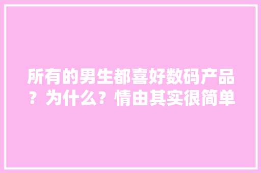 所有的男生都喜好数码产品？为什么？情由其实很简单的