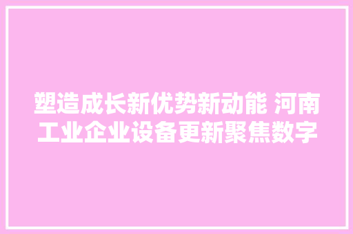 塑造成长新优势新动能 河南工业企业设备更新聚焦数字化、智能化、绿色化