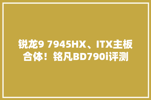锐龙9 7945HX、ITX主板合体！铭凡BD790i评测