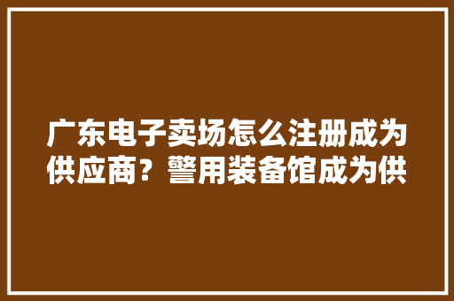 广东电子卖场怎么注册成为供应商？警用装备馆成为供应商？