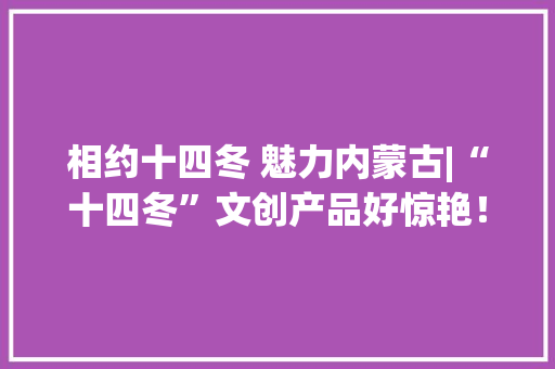 相约十四冬 魅力内蒙古|“十四冬”文创产品好惊艳！