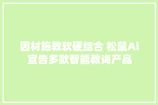 因材施教软硬结合 松鼠Ai宣告多款智能教诲产品 因材施教软硬结合 松鼠Ai宣告多款智能教诲产品 人工智能