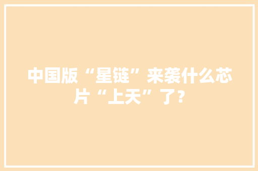 中国版“星链”来袭什么芯片“上天”了？