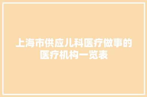 上海市供应儿科医疗做事的医疗机构一览表 上海市供应儿科医疗做事的医疗机构一览表 人工智能