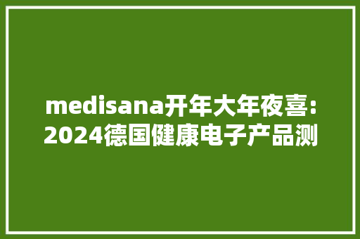 medisana开年大年夜喜:2024德国健康电子产品测评前5荣誉斩获2席！