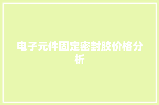 电子元件固定密封胶价格分析