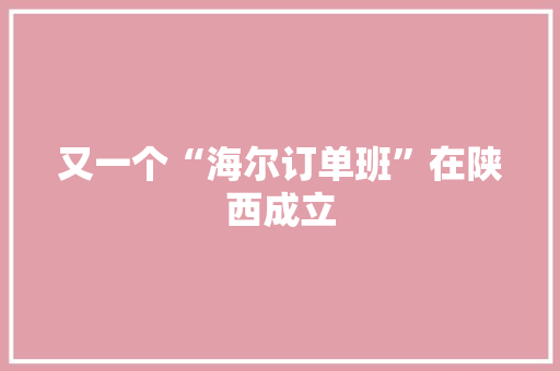 又一个“海尔订单班”在陕西成立