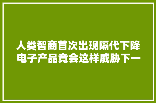 人类智商首次出现隔代下降电子产品竟会这样威胁下一代！