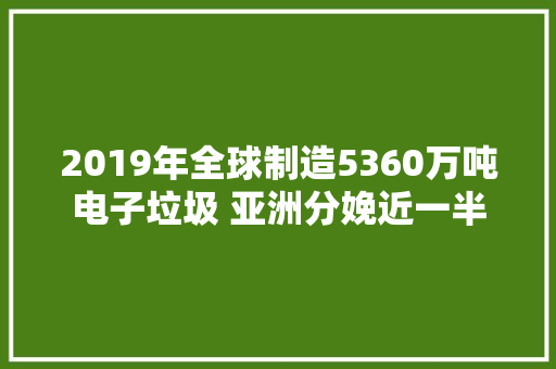 2019年全球制造5360万吨电子垃圾 亚洲分娩近一半