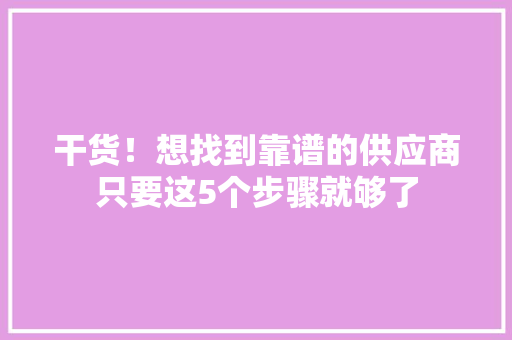 干货！想找到靠谱的供应商只要这5个步骤就够了