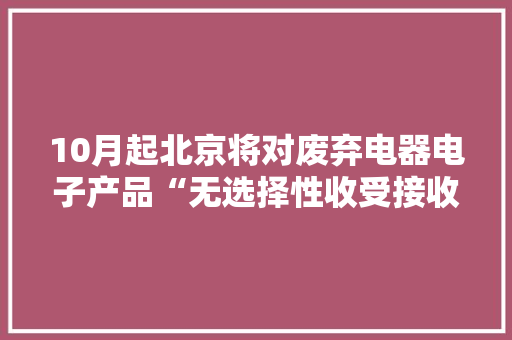 10月起北京将对废弃电器电子产品“无选择性收受接收”